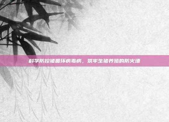 科学防控猪圆环病毒病，筑牢生猪养殖的防火墙
