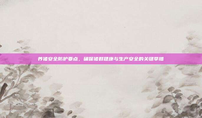 养猪安全防护要点，确保猪群健康与生产安全的关键举措