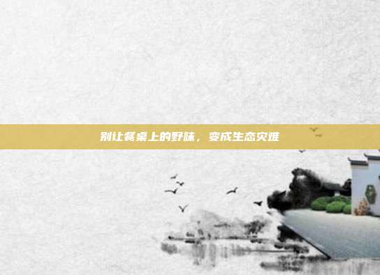 别让餐桌上的野味，变成生态灾难