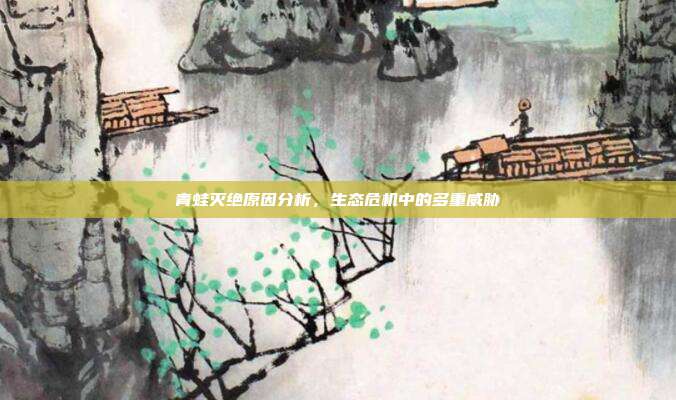 青蛙灭绝原因分析，生态危机中的多重威胁