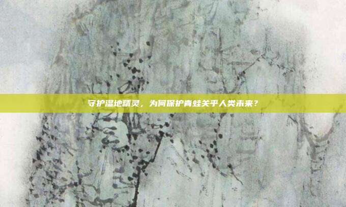 守护湿地精灵，为何保护青蛙关乎人类未来？
