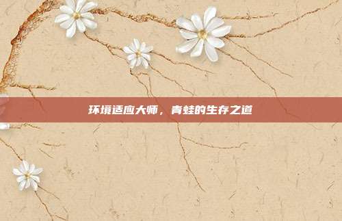 环境适应大师，青蛙的生存之道