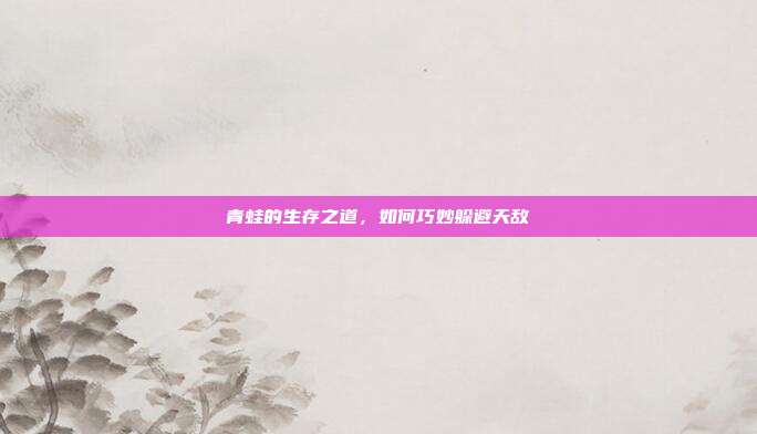青蛙的生存之道，如何巧妙躲避天敌