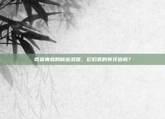 吃货青蛙的秘密武器，它们真的有牙齿吗？
