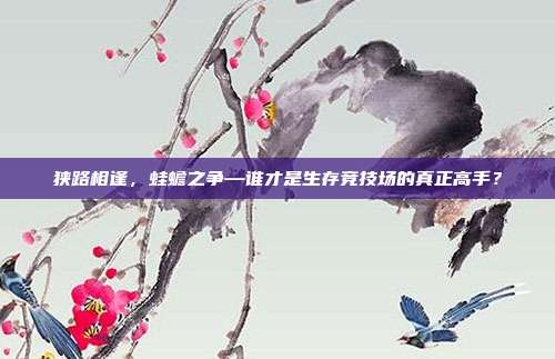 狭路相逢，蛙蟾之争—谁才是生存竞技场的真正高手？