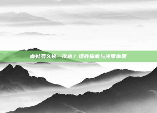 青蛙多久换一次水？饲养指南与注意事项