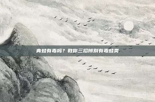 青蛙有毒吗？教你三招辨别有毒蛙类