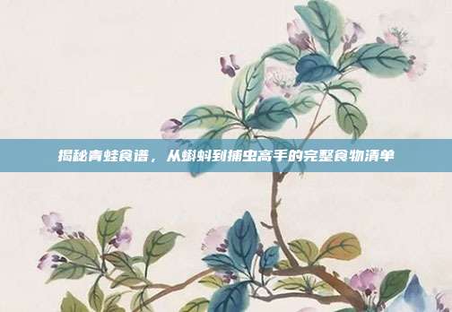 揭秘青蛙食谱，从蝌蚪到捕虫高手的完整食物清单
