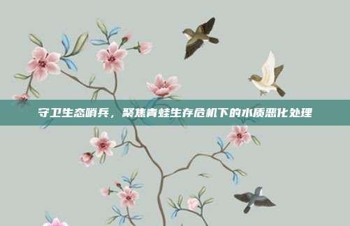 守卫生态哨兵，聚焦青蛙生存危机下的水质恶化处理