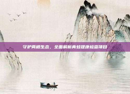 守护两栖生态，全面解析青蛙健康检查项目