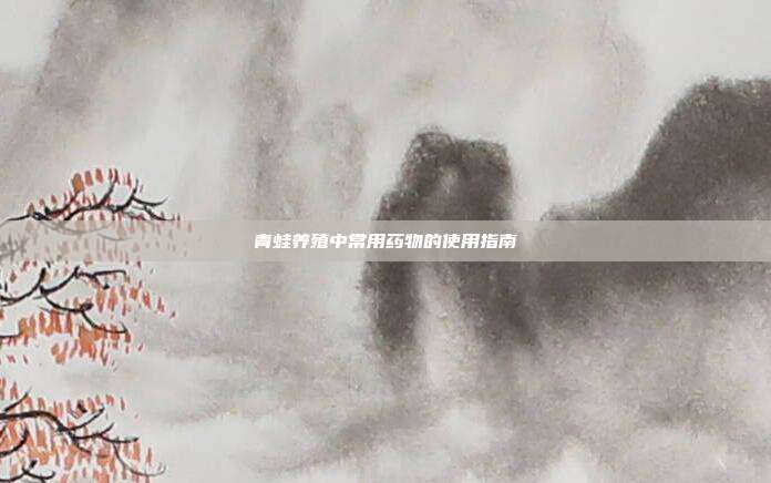 青蛙养殖中常用药物的使用指南