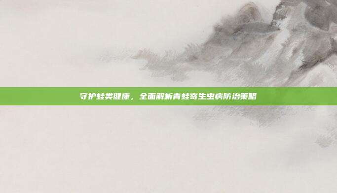 守护蛙类健康，全面解析青蛙寄生虫病防治策略