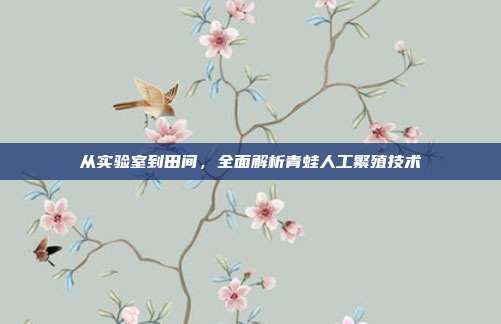 从实验室到田间，全面解析青蛙人工繁殖技术