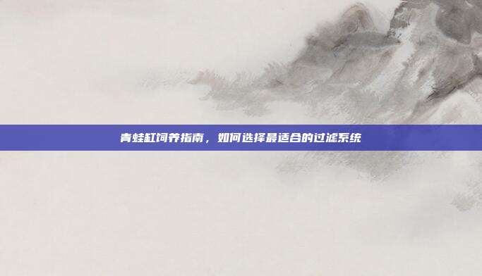 青蛙缸饲养指南，如何选择最适合的过滤系统