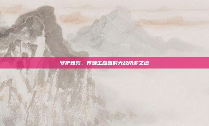 守护蛙鸣，养蛙生态园的天敌防御之道