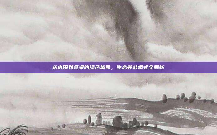 从水田到餐桌的绿色革命，生态养蛙模式全解析