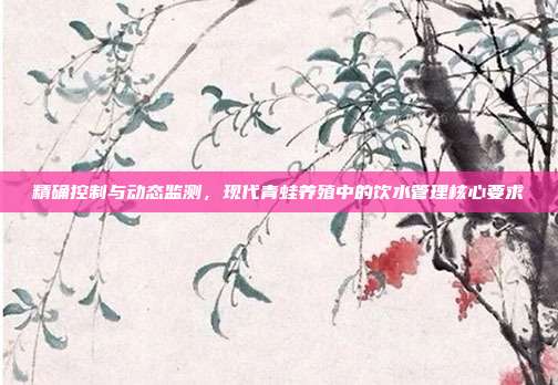 精确控制与动态监测，现代青蛙养殖中的饮水管理核心要求