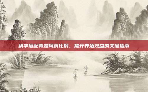 科学搭配青蛙饲料比例，提升养殖效益的关键指南