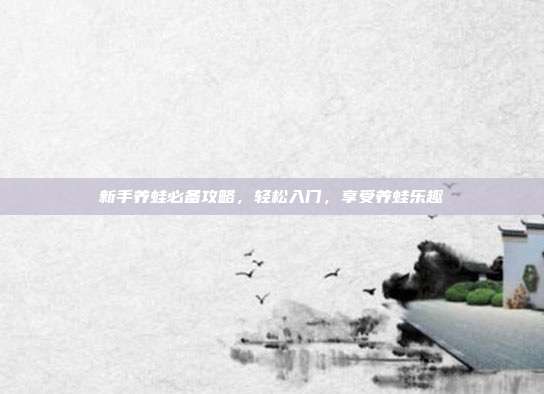 新手养蛙必备攻略，轻松入门，享受养蛙乐趣