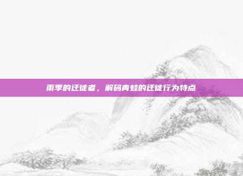 雨季的迁徙者，解码青蛙的迁徙行为特点