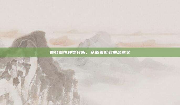 青蛙毒性种类分析，从箭毒蛙到生态意义