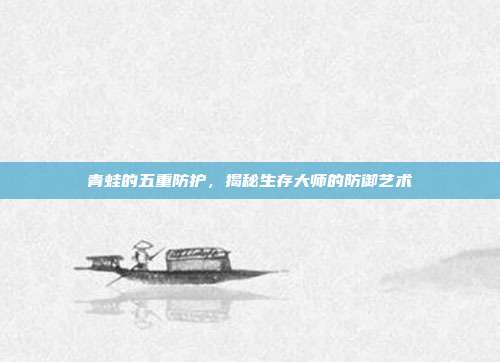 青蛙的五重防护，揭秘生存大师的防御艺术