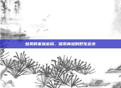 蛙类的家族密码，探索青蛙的野生近亲