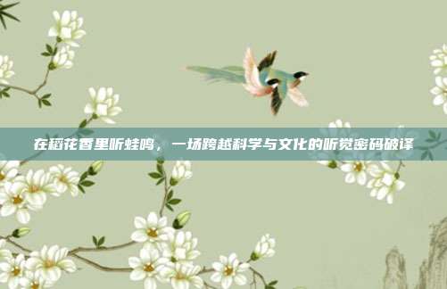 在稻花香里听蛙鸣，一场跨越科学与文化的听觉密码破译