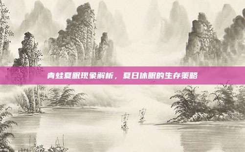 青蛙夏眠现象解析，夏日休眠的生存策略