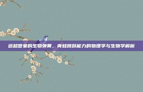 远超想象的生物弹簧，青蛙跳跃能力的物理学与生物学解析