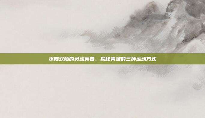 水陆双栖的灵动舞者，揭秘青蛙的三种运动方式