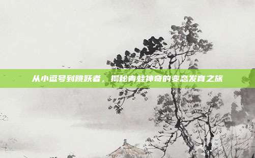 从小逗号到跳跃者，揭秘青蛙神奇的变态发育之旅