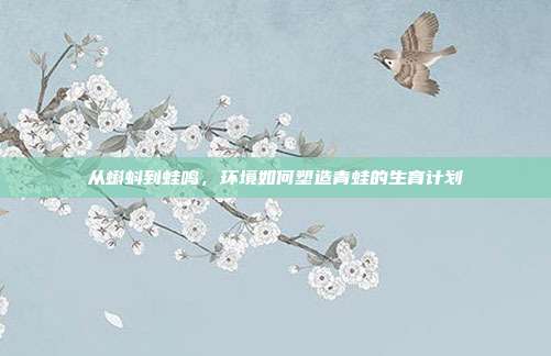 从蝌蚪到蛙鸣，环境如何塑造青蛙的生育计划