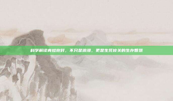 科学解读青蛙抱对，不只是浪漫，更是生死攸关的生存智慧