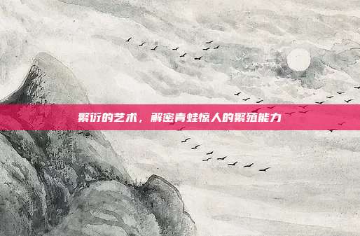 繁衍的艺术，解密青蛙惊人的繁殖能力