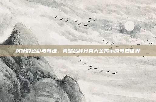 跳跃的色彩与奇迹，青蛙品种分类大全揭示的奇妙世界
