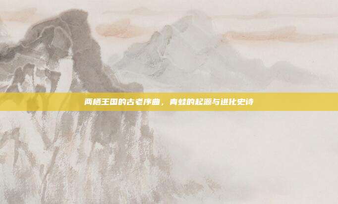 两栖王国的古老序曲，青蛙的起源与进化史诗