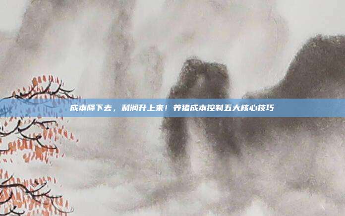 成本降下去，利润升上来！养猪成本控制五大核心技巧
