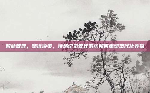 智能管理，精准决策，猪场记录管理系统如何重塑现代化养殖