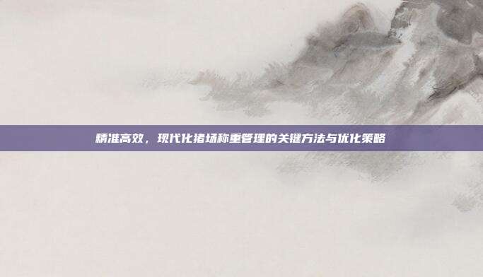 精准高效，现代化猪场称重管理的关键方法与优化策略