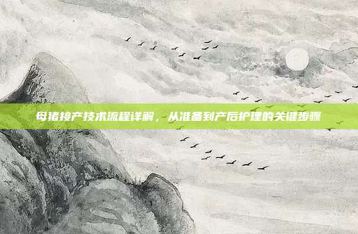 母猪接产技术流程详解，从准备到产后护理的关键步骤