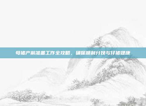 母猪产前准备工作全攻略，确保顺利分娩与仔猪健康