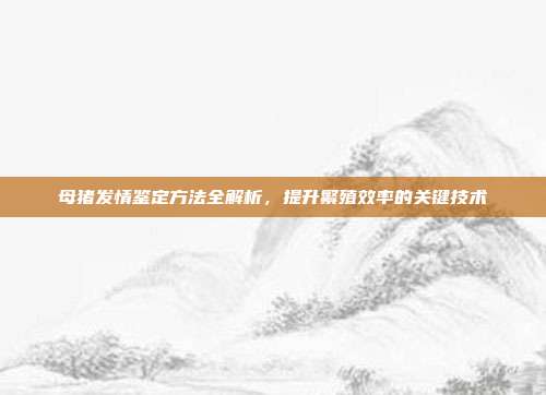 母猪发情鉴定方法全解析，提升繁殖效率的关键技术