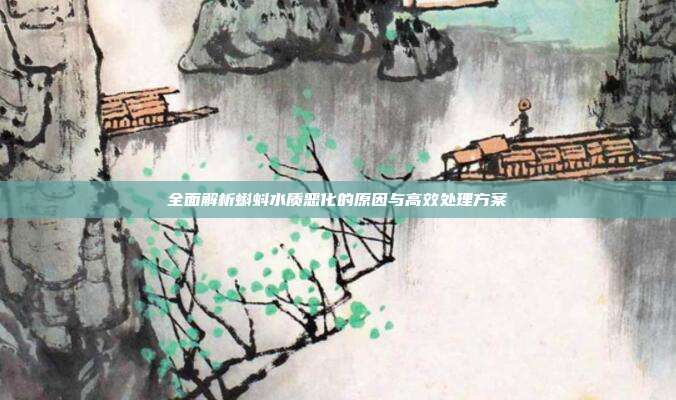 全面解析蝌蚪水质恶化的原因与高效处理方案