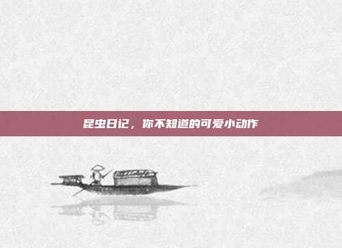 昆虫日记，你不知道的可爱小动作