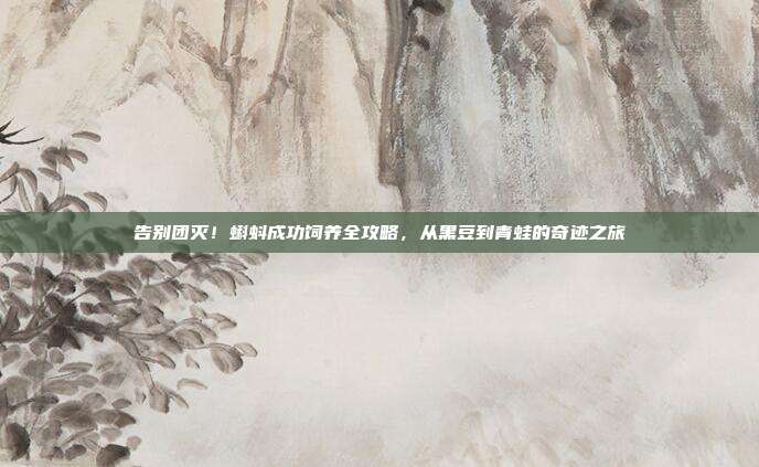 告别团灭！蝌蚪成功饲养全攻略，从黑豆到青蛙的奇迹之旅