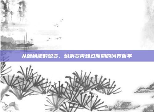 从鳃到肺的蜕变，蝌蚪变青蛙过渡期的饲养哲学