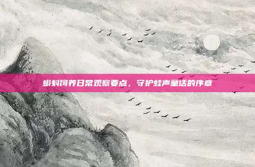 蝌蚪饲养日常观察要点，守护蛙声童话的序章