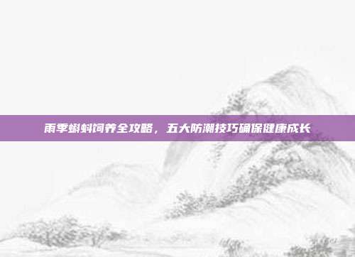雨季蝌蚪饲养全攻略，五大防潮技巧确保健康成长