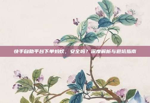 快手自助平台下单蚂蚁，安全吗？深度解析与避坑指南
